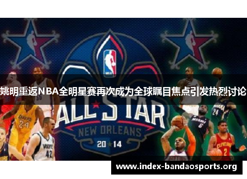 姚明重返NBA全明星赛再次成为全球瞩目焦点引发热烈讨论