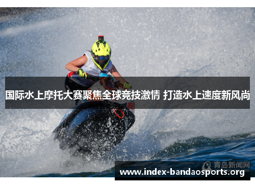 国际水上摩托大赛聚焦全球竞技激情 打造水上速度新风尚
