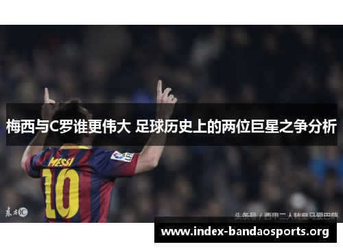 梅西与C罗谁更伟大 足球历史上的两位巨星之争分析