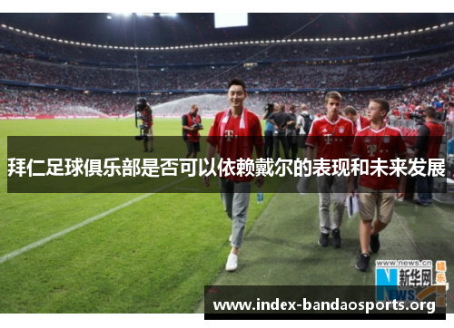 拜仁足球俱乐部是否可以依赖戴尔的表现和未来发展