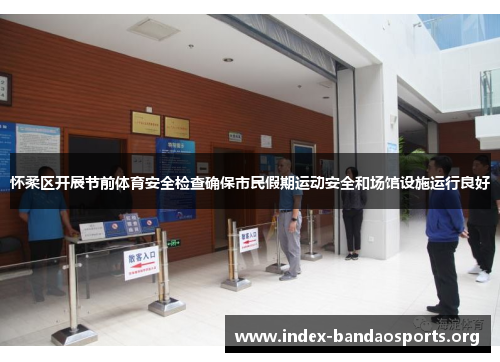 怀柔区开展节前体育安全检查确保市民假期运动安全和场馆设施运行良好