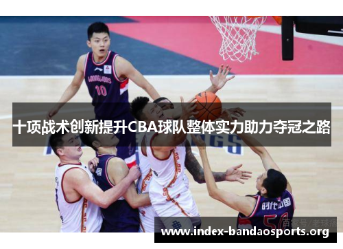 十项战术创新提升CBA球队整体实力助力夺冠之路