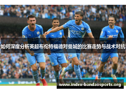 如何深度分析英超布伦特福德对曼城的比赛走势与战术对抗