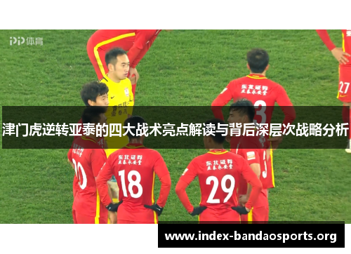 津门虎逆转亚泰的四大战术亮点解读与背后深层次战略分析