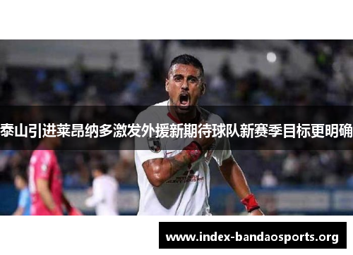泰山引进莱昂纳多激发外援新期待球队新赛季目标更明确