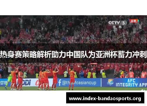 热身赛策略解析助力中国队为亚洲杯蓄力冲刺