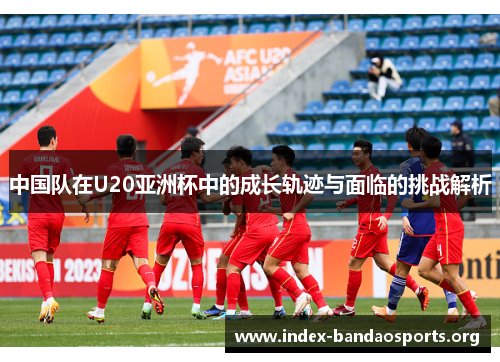中国队在U20亚洲杯中的成长轨迹与面临的挑战解析