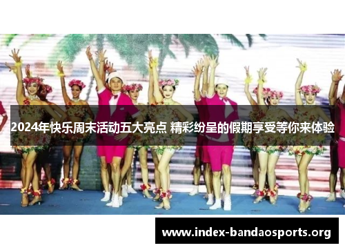 2024年快乐周末活动五大亮点 精彩纷呈的假期享受等你来体验