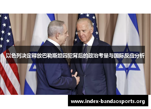 以色列决定释放巴勒斯坦囚犯背后的政治考量与国际反应分析