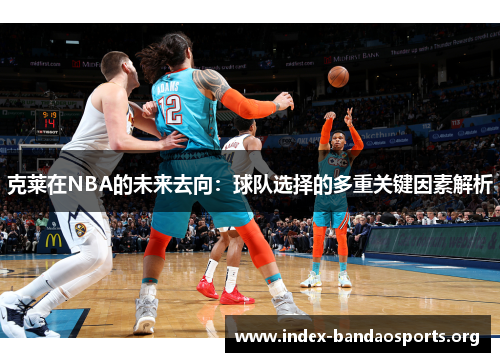 克莱在NBA的未来去向：球队选择的多重关键因素解析