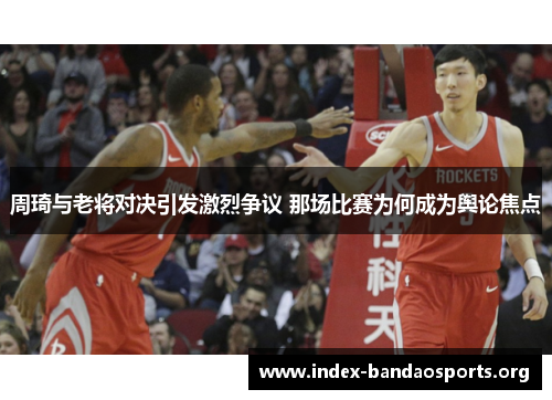 周琦与老将对决引发激烈争议 那场比赛为何成为舆论焦点