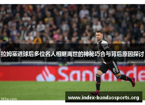 拉姆塞进球后多位名人相继离世的神秘巧合与背后原因探讨