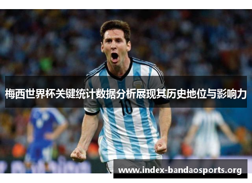 梅西世界杯关键统计数据分析展现其历史地位与影响力
