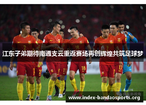 江东子弟期待南通支云重返赛场再创辉煌共筑足球梦