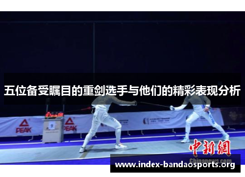 五位备受瞩目的重剑选手与他们的精彩表现分析