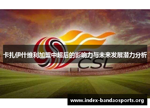 卡扎伊什维利加盟中超后的影响力与未来发展潜力分析