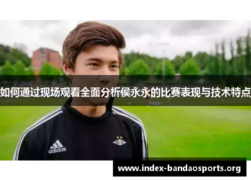 如何通过现场观看全面分析侯永永的比赛表现与技术特点