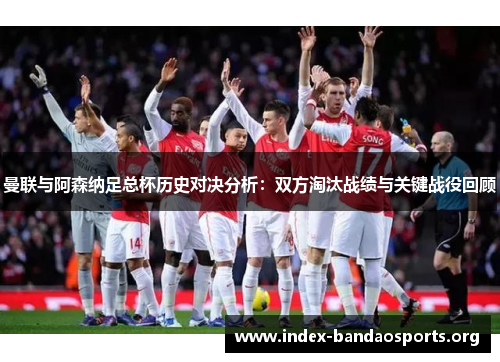 曼联与阿森纳足总杯历史对决分析：双方淘汰战绩与关键战役回顾