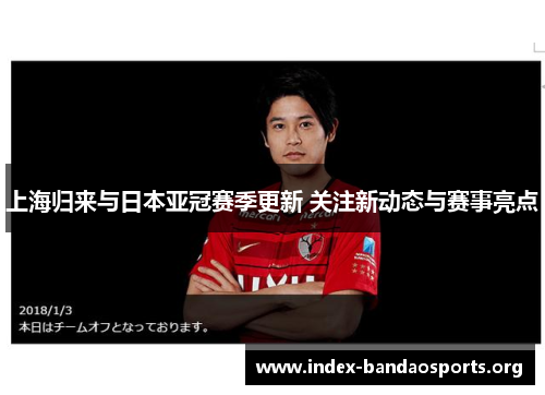 上海归来与日本亚冠赛季更新 关注新动态与赛事亮点