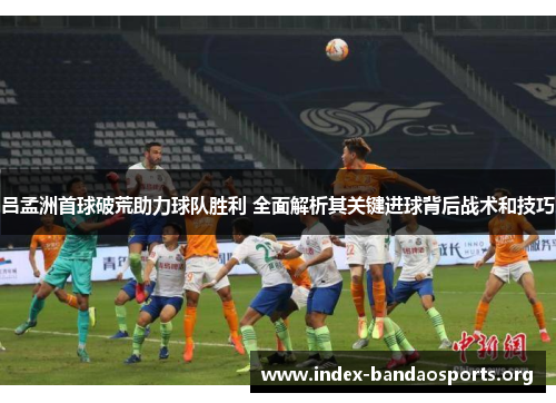 吕孟洲首球破荒助力球队胜利 全面解析其关键进球背后战术和技巧