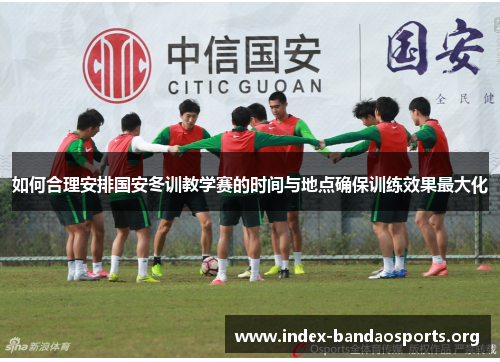如何合理安排国安冬训教学赛的时间与地点确保训练效果最大化
