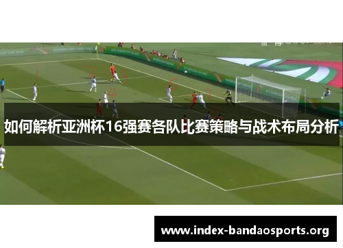 如何解析亚洲杯16强赛各队比赛策略与战术布局分析