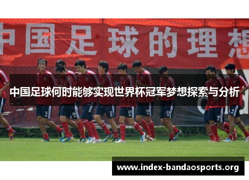 中国足球何时能够实现世界杯冠军梦想探索与分析