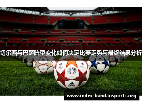 切尔西与巴萨阵型变化如何决定比赛走势与最终结果分析