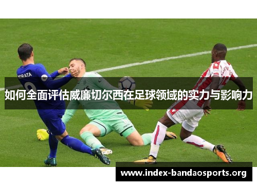 如何全面评估威廉切尔西在足球领域的实力与影响力