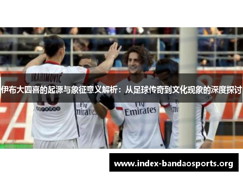 伊布大四喜的起源与象征意义解析：从足球传奇到文化现象的深度探讨