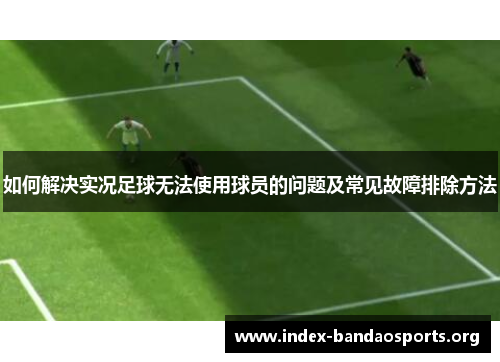 如何解决实况足球无法使用球员的问题及常见故障排除方法