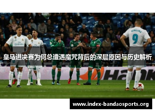 皇马进决赛为何总遭遇魔咒背后的深层原因与历史解析
