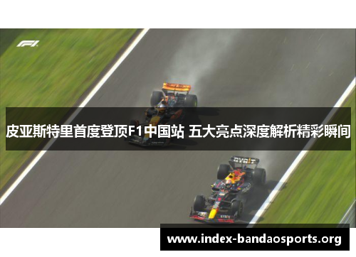 皮亚斯特里首度登顶F1中国站 五大亮点深度解析精彩瞬间 皮亚斯特里首度登顶F1中国站 五大亮点深度解析精彩瞬间