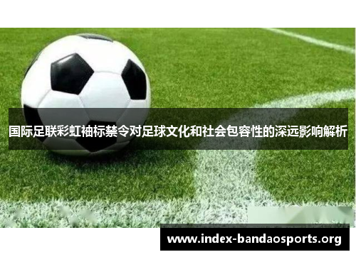 国际足联彩虹袖标禁令对足球文化和社会包容性的深远影响解析 国际足联彩虹袖标禁令对足球文化和社会包容性的深远影响解析