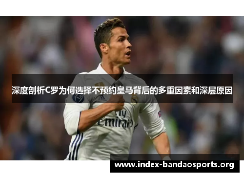 深度剖析C罗为何选择不预约皇马背后的多重因素和深层原因 深度剖析C罗为何选择不预约皇马背后的多重因素和深层原因