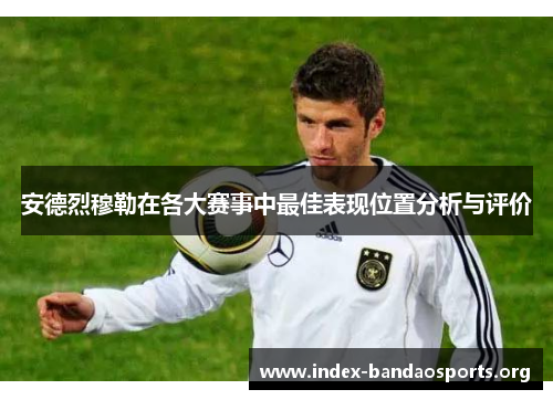 安德烈穆勒在各大赛事中最佳表现位置分析与评价