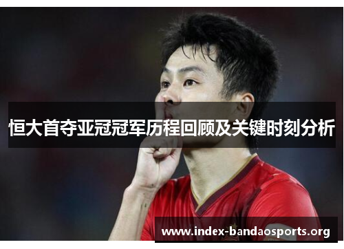 恒大首夺亚冠冠军历程回顾及关键时刻分析 恒大首夺亚冠冠军历程回顾及关键时刻分析