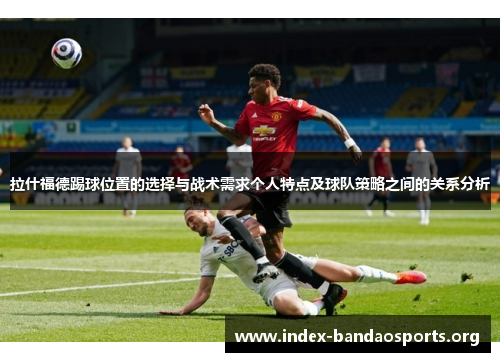 拉什福德踢球位置的选择与战术需求个人特点及球队策略之间的关系分析