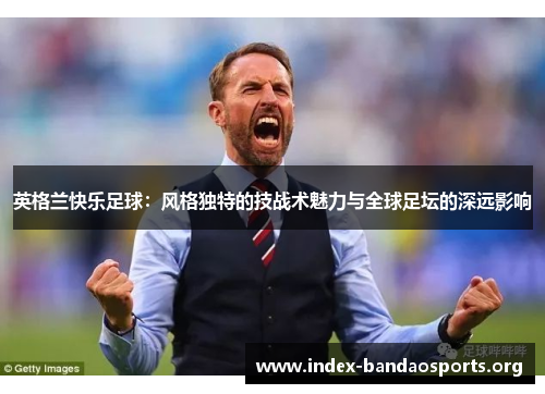 英格兰快乐足球：风格独特的技战术魅力与全球足坛的深远影响