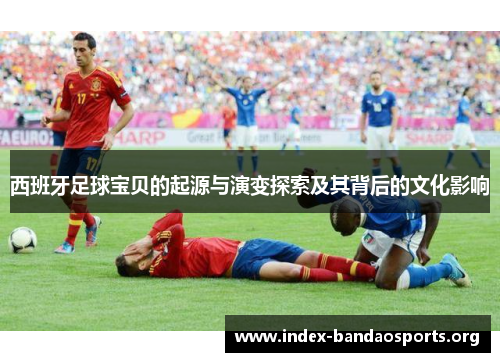 西班牙足球宝贝的起源与演变探索及其背后的文化影响