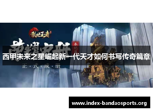 西甲未来之星崛起新一代天才如何书写传奇篇章
