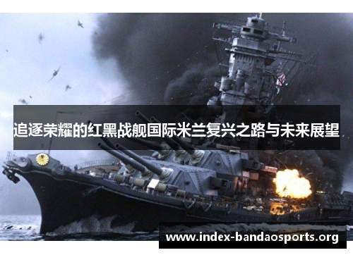 追逐荣耀的红黑战舰国际米兰复兴之路与未来展望 追逐荣耀的红黑战舰国际米兰复兴之路与未来展望