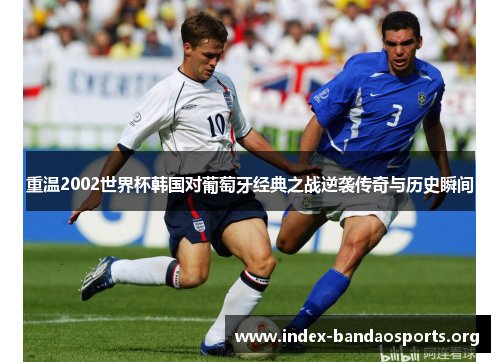 重温2002世界杯韩国对葡萄牙经典之战逆袭传奇与历史瞬间 重温2002世界杯韩国对葡萄牙经典之战逆袭传奇与历史瞬间
