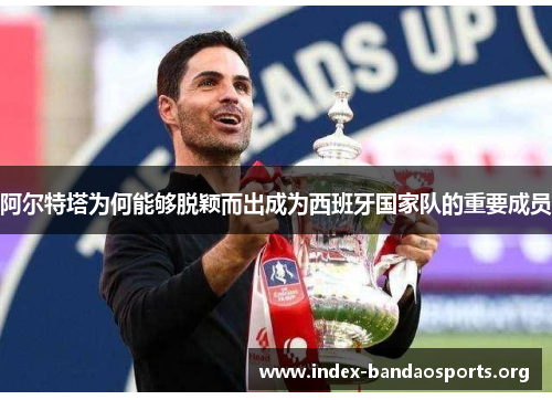 阿尔特塔为何能够脱颖而出成为西班牙国家队的重要成员