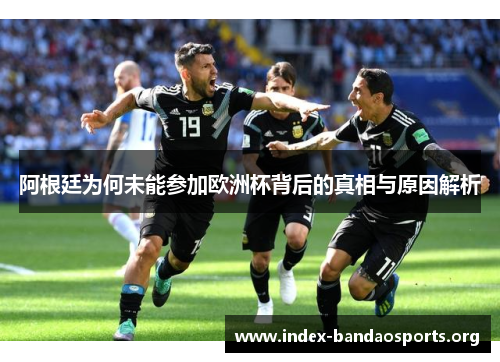 阿根廷为何未能参加欧洲杯背后的真相与原因解析
