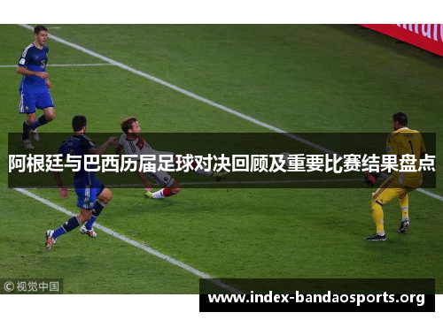 阿根廷与巴西历届足球对决回顾及重要比赛结果盘点