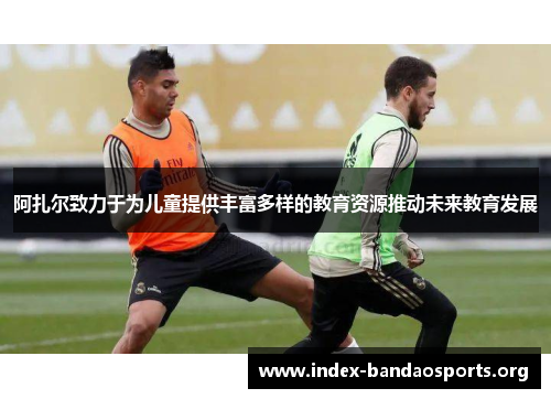 阿扎尔致力于为儿童提供丰富多样的教育资源推动未来教育发展