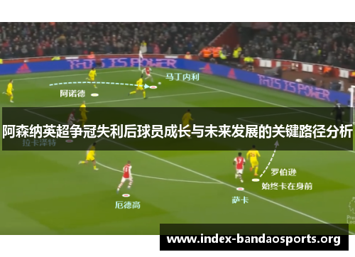 阿森纳英超争冠失利后球员成长与未来发展的关键路径分析