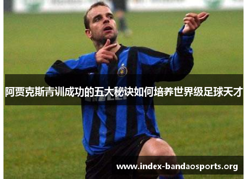 阿贾克斯青训成功的五大秘诀如何培养世界级足球天才 阿贾克斯青训成功的五大秘诀如何培养世界级足球天才