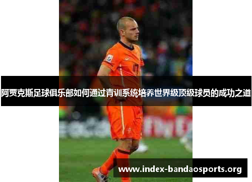 阿贾克斯足球俱乐部如何通过青训系统培养世界级顶级球员的成功之道